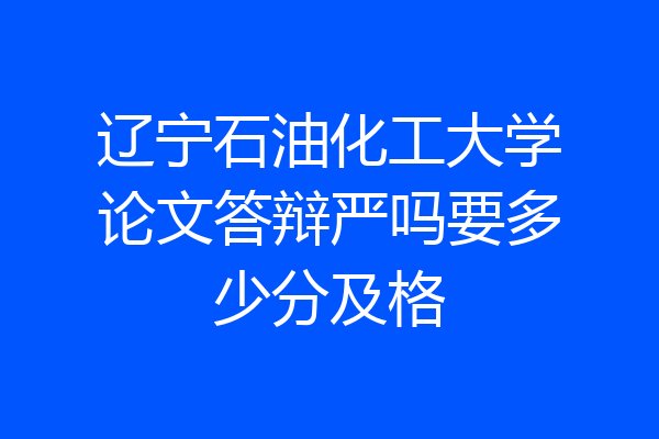 辽宁石油化工大学论文答辩严吗要多少分及格