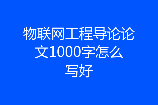 物联网工程导论论文1000字怎么写好