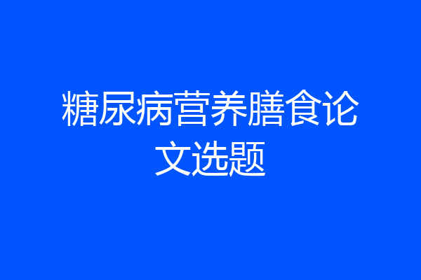糖尿病营养膳食论文选题