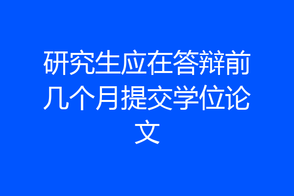 研究生应在答辩前几个月提交学位论文