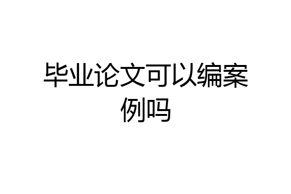 毕业论文可以编案例吗