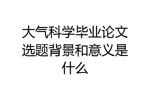 大气科学毕业论文选题背景和意义是什么