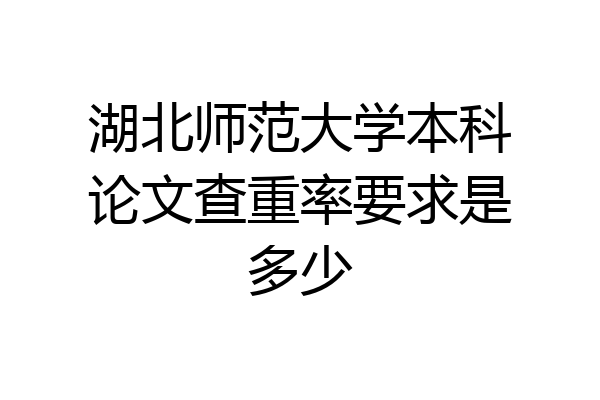 湖北师范大学本科论文查重率要求是多少