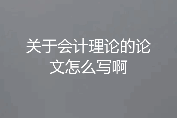 关于会计理论的论文怎么写啊