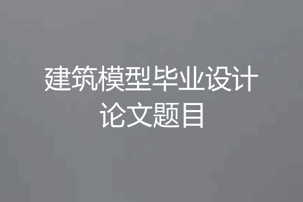 建筑模型毕业设计论文题目
