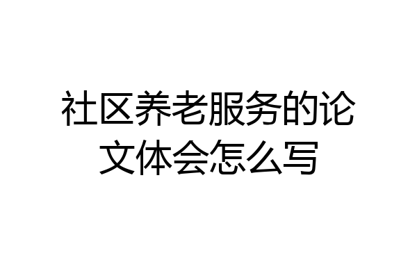 社区养老服务的论文体会怎么写