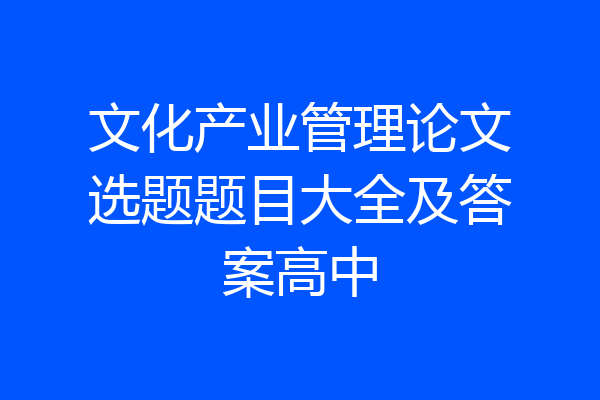 文化产业管理论文选题题目大全及答案高中