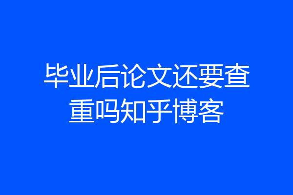 毕业后论文还要查重吗知乎博客