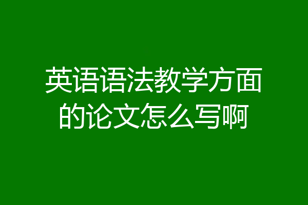 英语语法教学方面的论文怎么写啊