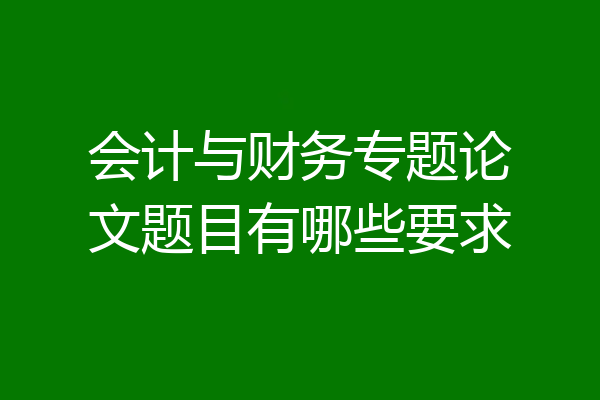会计与财务专题论文题目有哪些要求