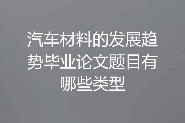 汽车材料的发展趋势毕业论文题目有哪些类型