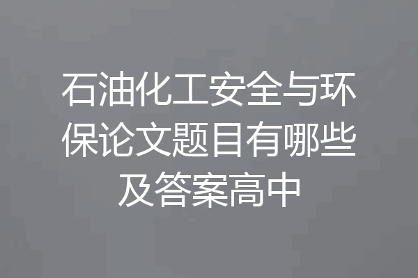 石油化工安全与环保论文题目有哪些及答案高中