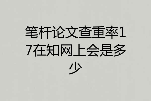 笔杆论文查重率17在知网上会是多少