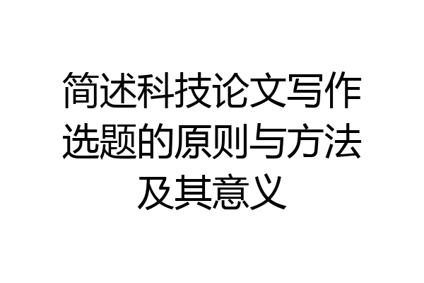 简述科技论文写作选题的原则与方法及其意义