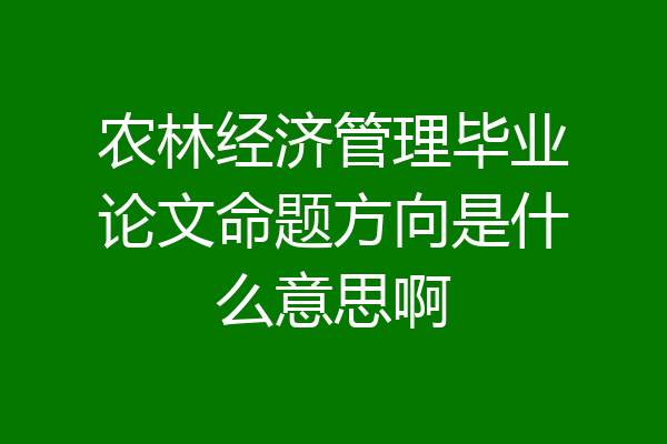 农林经济管理毕业论文命题方向是什么意思啊