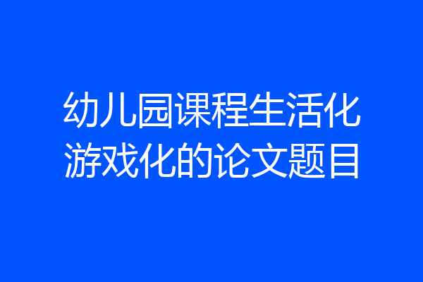 幼儿园课程生活化游戏化的论文题目