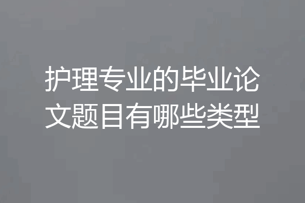 护理专业的毕业论文题目有哪些类型