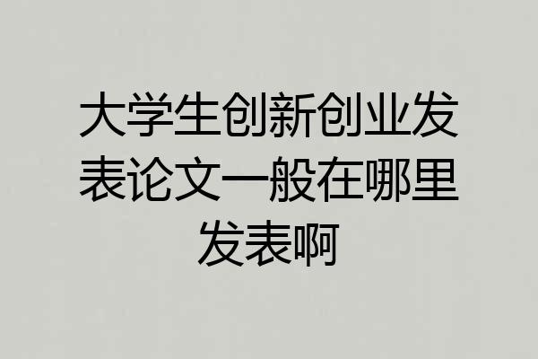 大学生创新创业发表论文一般在哪里发表啊