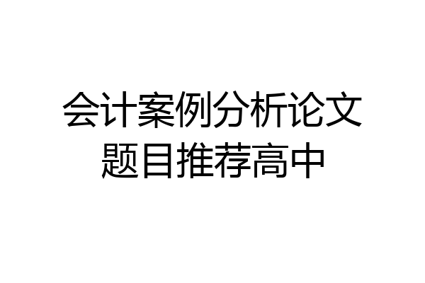 会计案例分析论文题目推荐高中