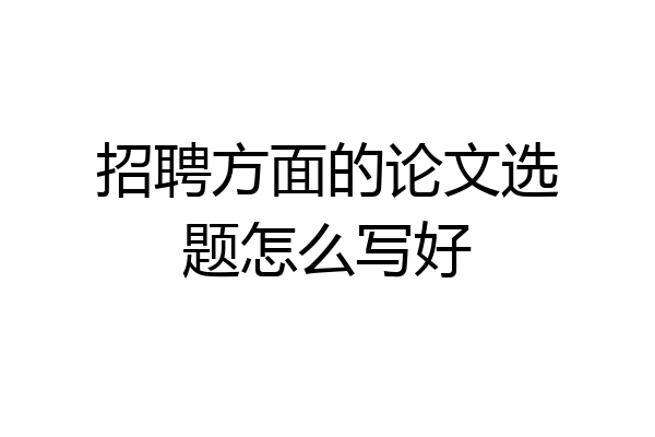 招聘方面的论文选题怎么写好