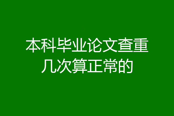 本科毕业论文查重几次算正常的