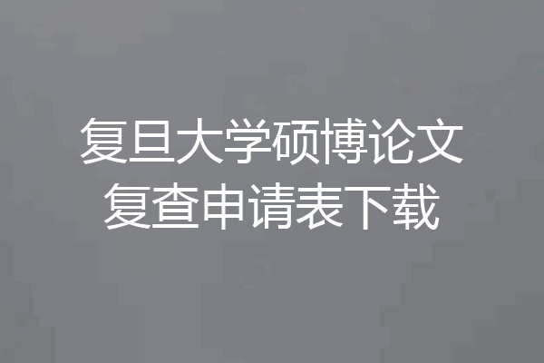 复旦大学硕博论文复查申请表下载