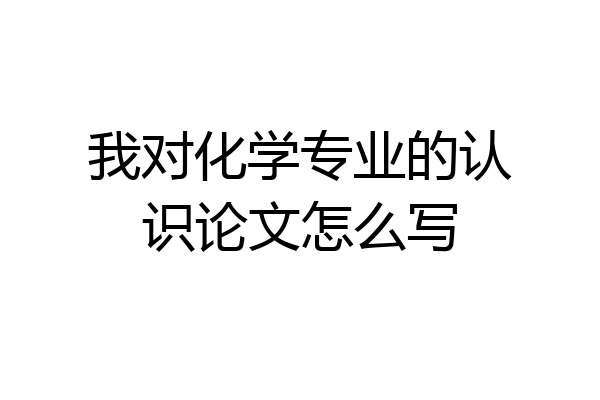 我对化学专业的认识论文怎么写