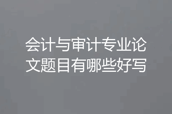 会计与审计专业论文题目有哪些好写