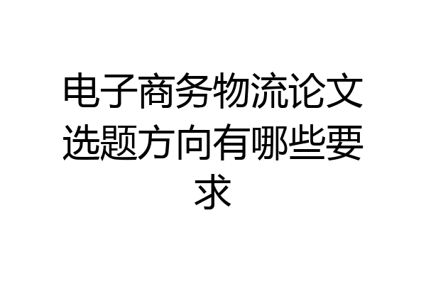 电子商务物流论文选题方向有哪些要求