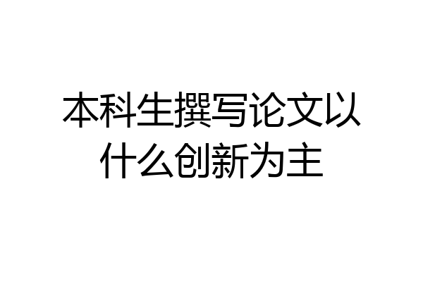 本科生撰写论文以什么创新为主