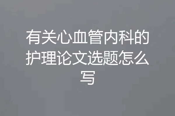 有关心血管内科的护理论文选题怎么写