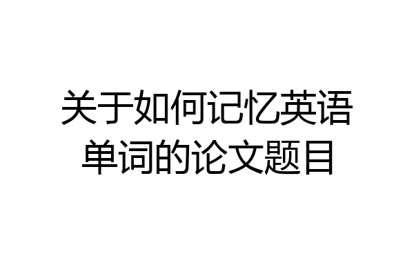 关于如何记忆英语单词的论文题目