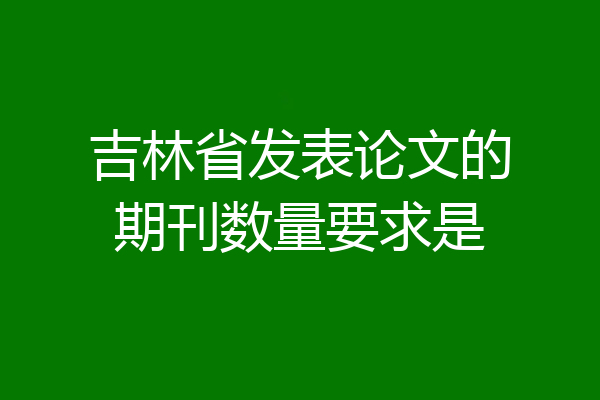 吉林省发表论文的期刊数量要求是