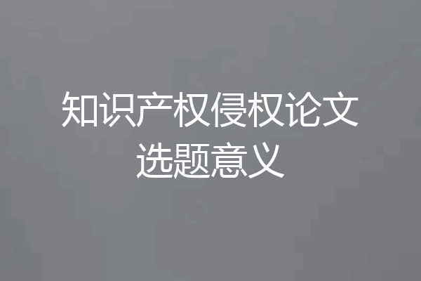 知识产权侵权论文选题意义