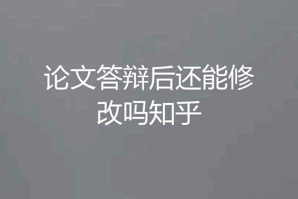 论文答辩后还能修改吗知乎