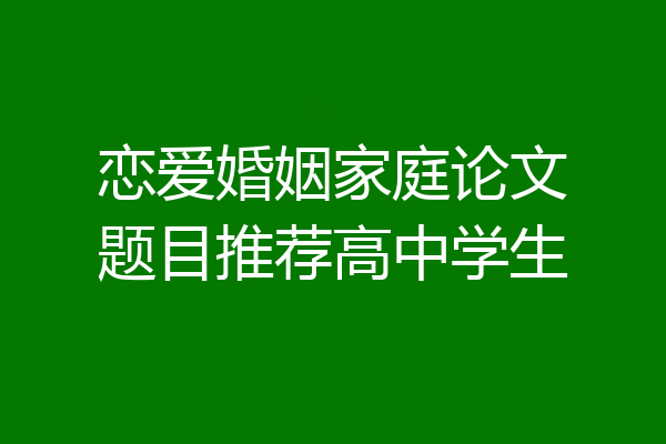 恋爱婚姻家庭论文题目推荐高中学生