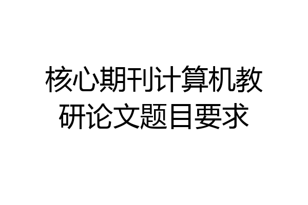 核心期刊计算机教研论文题目要求