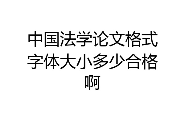 中国法学论文格式字体大小多少合格啊
