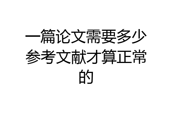 一篇论文需要多少参考文献才算正常的