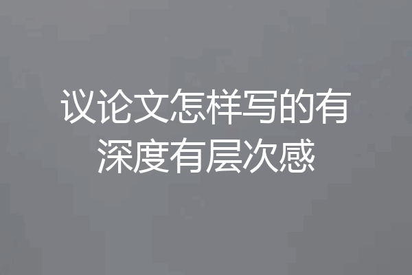 议论文怎样写的有深度有层次感