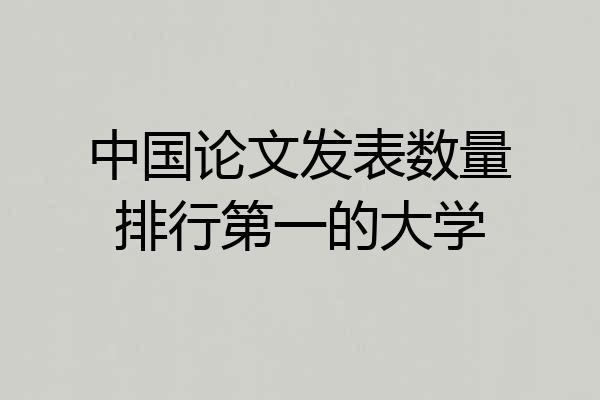 中国论文发表数量排行第一的大学