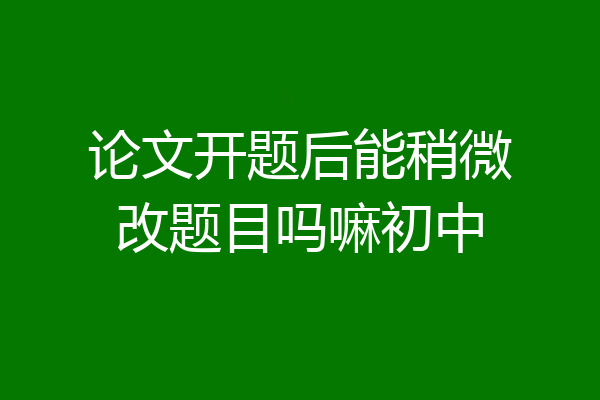 论文开题后能稍微改题目吗嘛初中