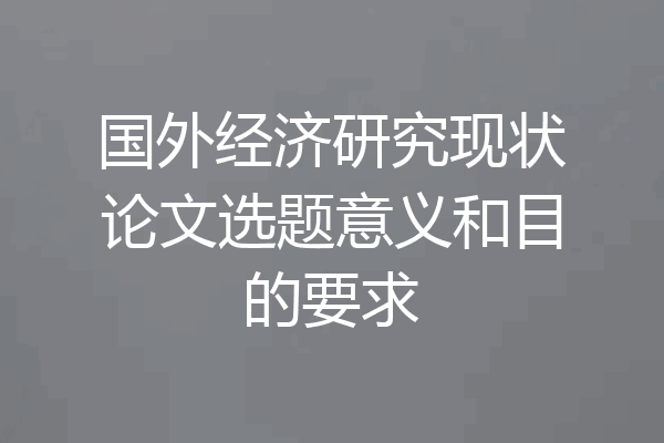 国外经济研究现状论文选题意义和目的要求