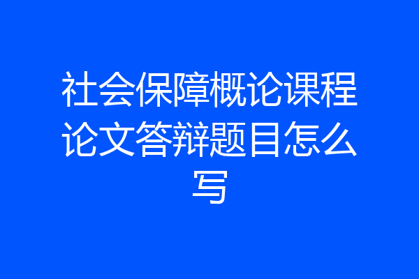 社会保障概论课程论文答辩题目怎么写