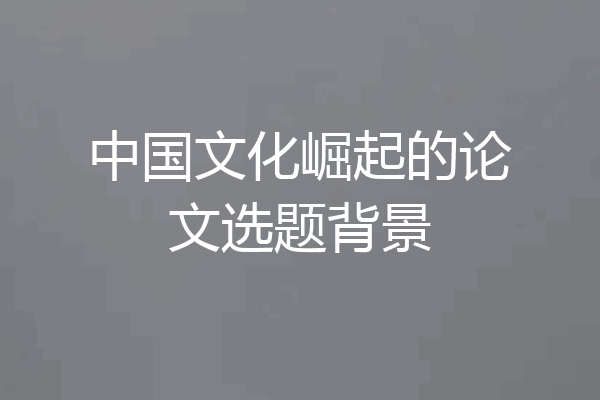 中国文化崛起的论文选题背景