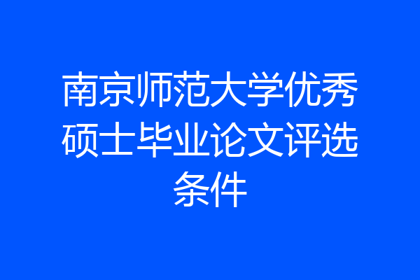 南京师范大学优秀硕士毕业论文评选条件