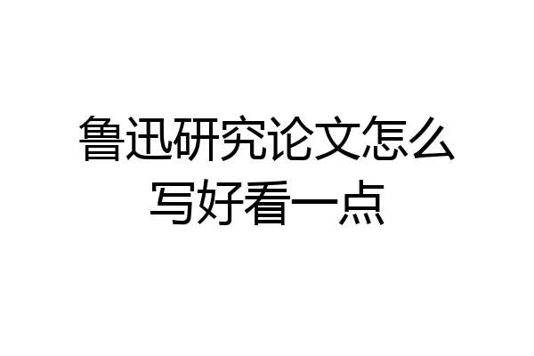鲁迅研究论文怎么写好看一点