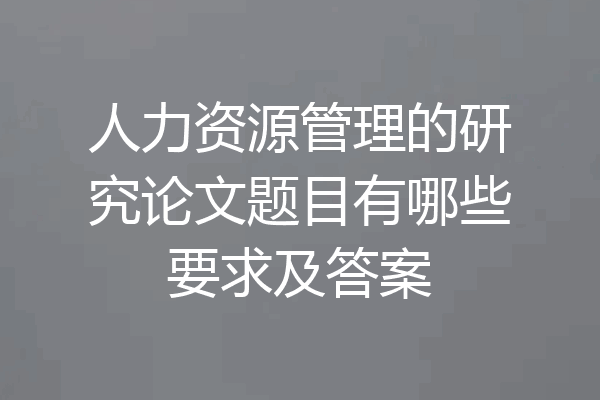 人力资源管理的研究论文题目有哪些要求及答案