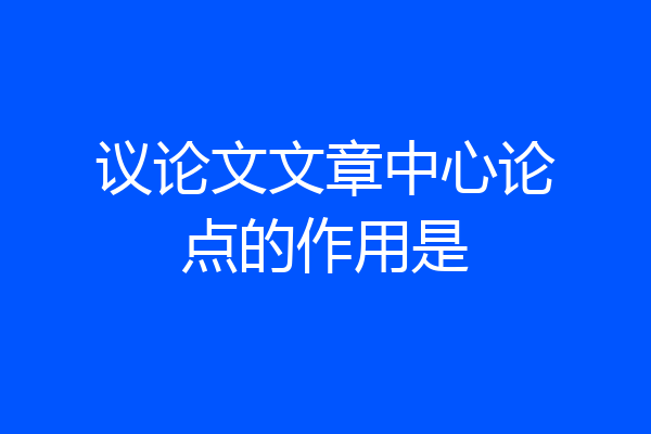 议论文文章中心论点的作用是
