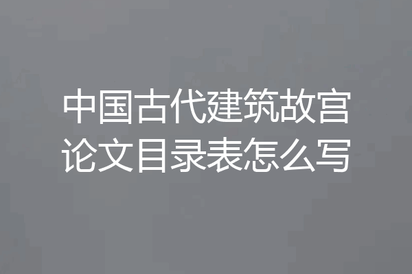 中国古代建筑故宫论文目录表怎么写